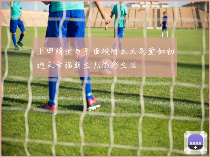 上田绮世与平面模特太太恩爱如初迎来幸福新生儿添彩生活