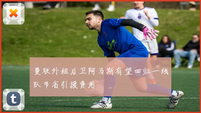 曼联外租后卫阿马斯有望回归一线队节省引援费用