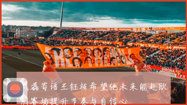 武磊寄语王钰栋希望他未来能赴欧洲赛场提升节奏与自信心