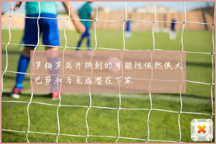 罗梅罗离开热刺的可能性依然很大巴萨和马竞成潜在下家