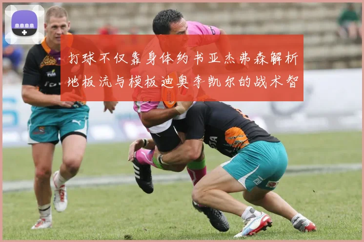 打球不仅靠身体约书亚杰弗森解析地板流与模板迪奥李凯尔的战术智慧