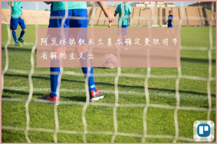 阿莫林执教米兰基本确定曼联将节省解约金支出