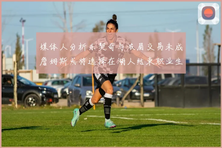 媒体人分析东契奇与浓眉交易未成詹姆斯或将选择在湖人结束职业生涯