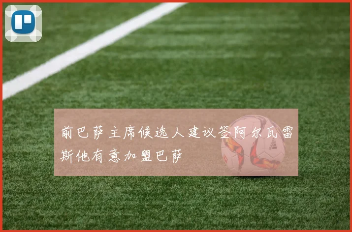 前巴萨主席候选人建议签阿尔瓦雷斯他有意加盟巴萨