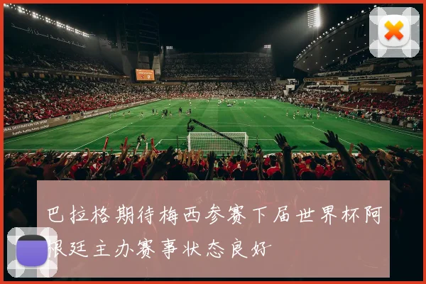 巴拉格期待梅西参赛下届世界杯阿根廷主办赛事状态良好