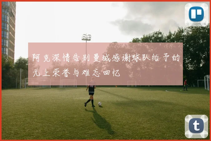 阿克深情告别曼城感谢球队给予的无上荣誉与难忘回忆