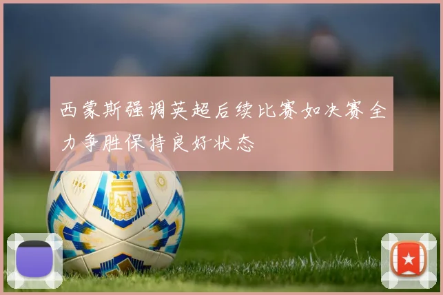 西蒙斯强调英超后续比赛如决赛全力争胜保持良好状态