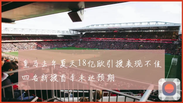 皇马去年夏天18亿欧引援表现不佳四名新援首季未达预期