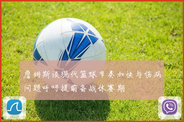 詹姆斯谈现代篮球节奏加快与伤病问题呼吁提前备战休赛期