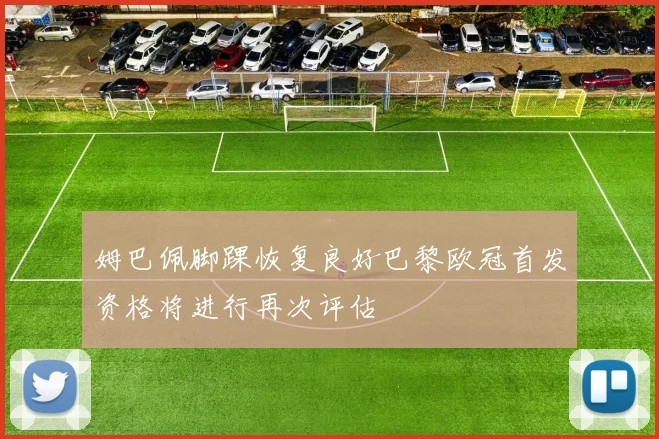 姆巴佩脚踝恢复良好巴黎欧冠首发资格将进行再次评估