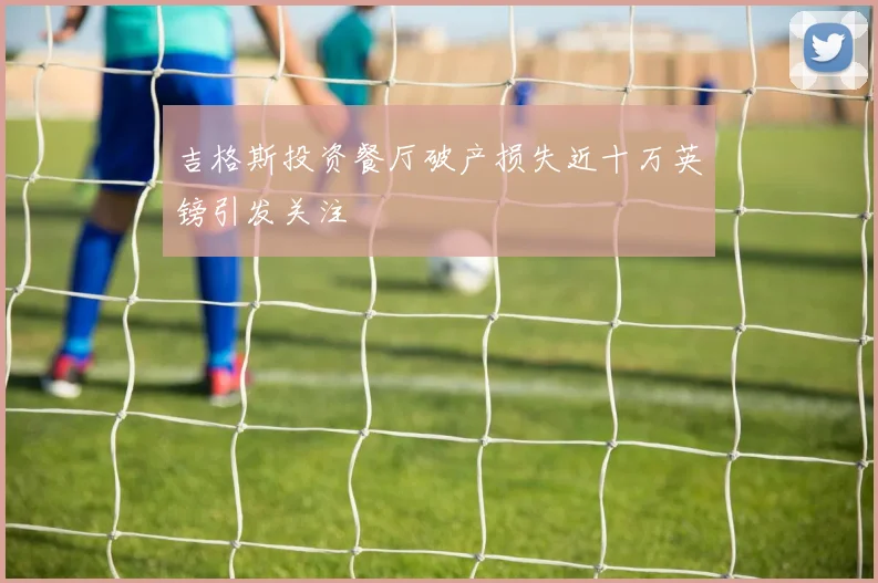 吉格斯投资餐厅破产损失近十万英镑引发关注