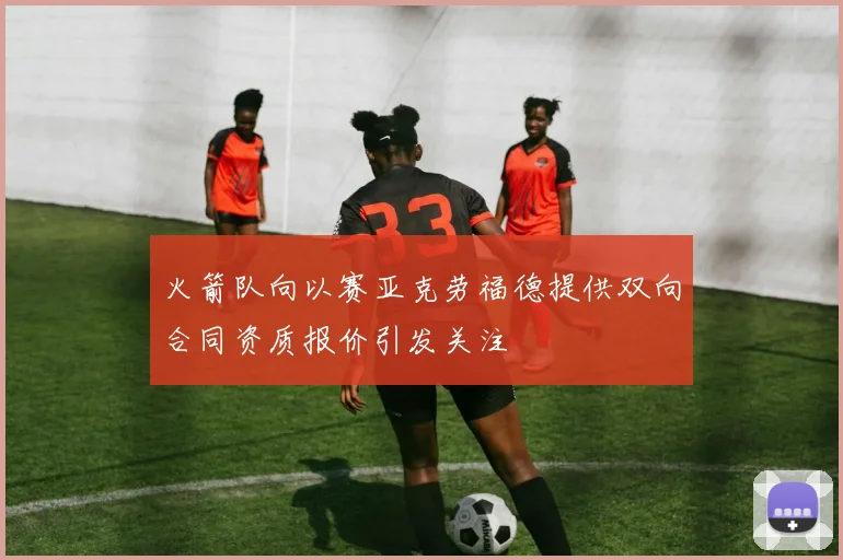 火箭队向以赛亚克劳福德提供双向合同资质报价引发关注