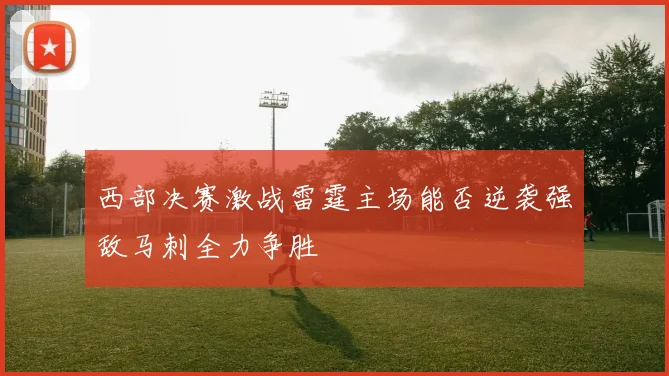 西部决赛激战雷霆主场能否逆袭强敌马刺全力争胜
