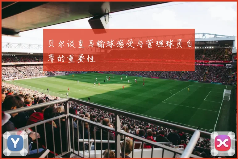 贝尔谈皇马输球感受与管理球员自尊的重要性