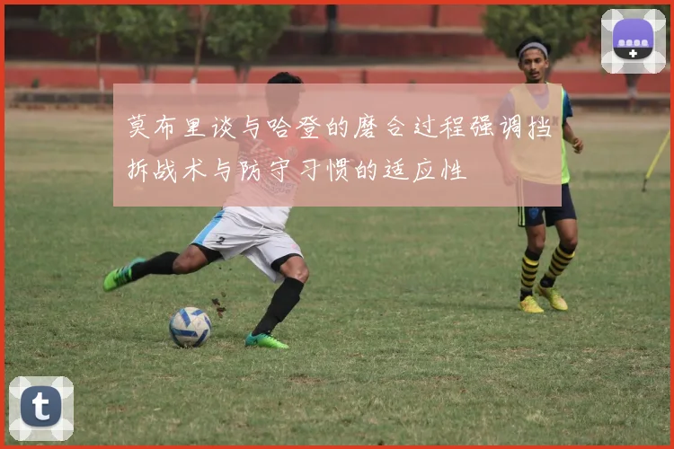 莫布里谈与哈登的磨合过程强调挡拆战术与防守习惯的适应性