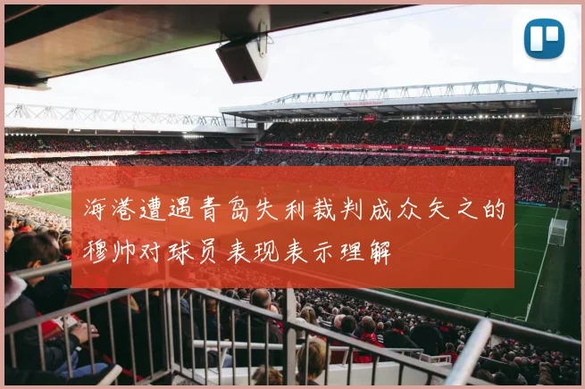 海港遭遇青岛失利裁判成众矢之的穆帅对球员表现表示理解