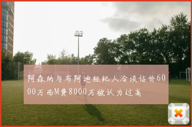 阿森纳与布阿迪经纪人洽谈估价6000万而M费8000万被认为过高