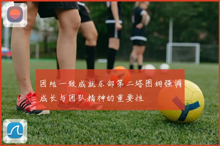团结一致成就东部第二塔图姆强调成长与团队精神的重要性