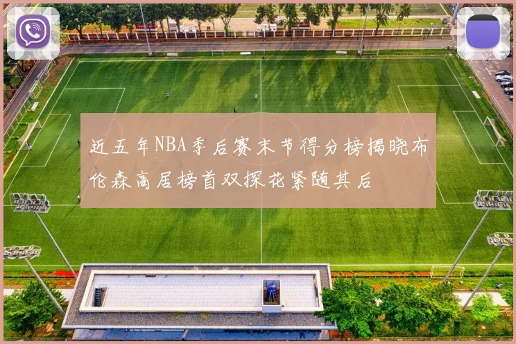 近五年NBA季后赛末节得分榜揭晓布伦森高居榜首双探花紧随其后