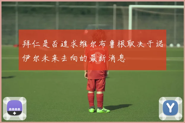 拜仁是否追求维尔布鲁根取决于诺伊尔未来去向的最新消息