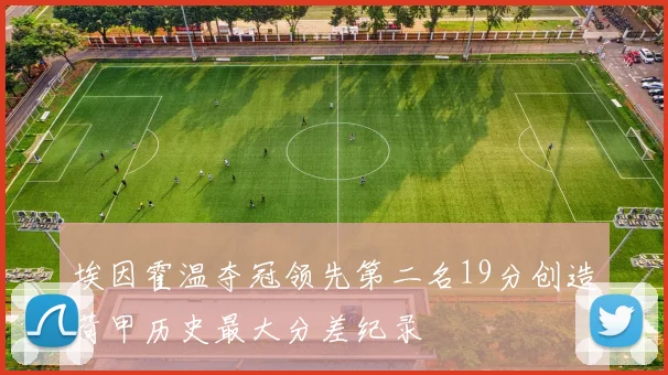 埃因霍温夺冠领先第二名19分创造荷甲历史最大分差纪录