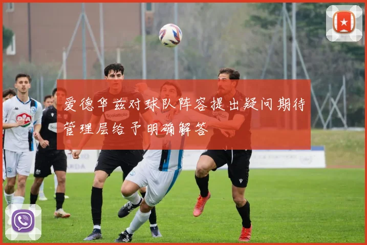 爱德华兹对球队阵容提出疑问期待管理层给予明确解答