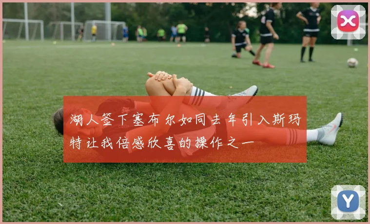 湖人签下塞布尔如同去年引入斯玛特让我倍感欣喜的操作之一