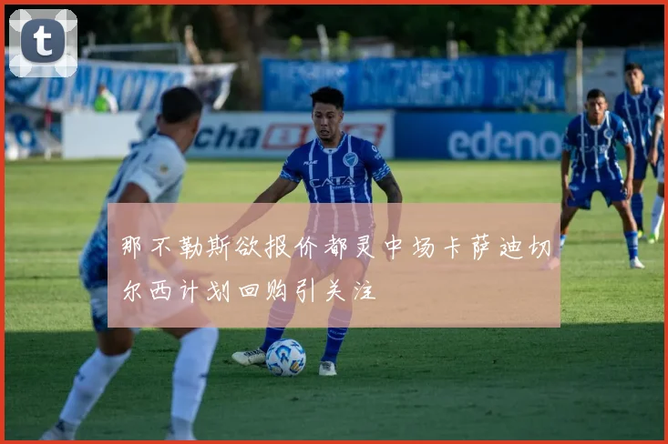 那不勒斯欲报价都灵中场卡萨迪切尔西计划回购引关注