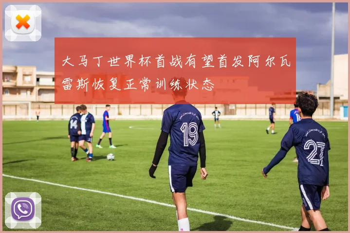 大马丁世界杯首战有望首发阿尔瓦雷斯恢复正常训练状态