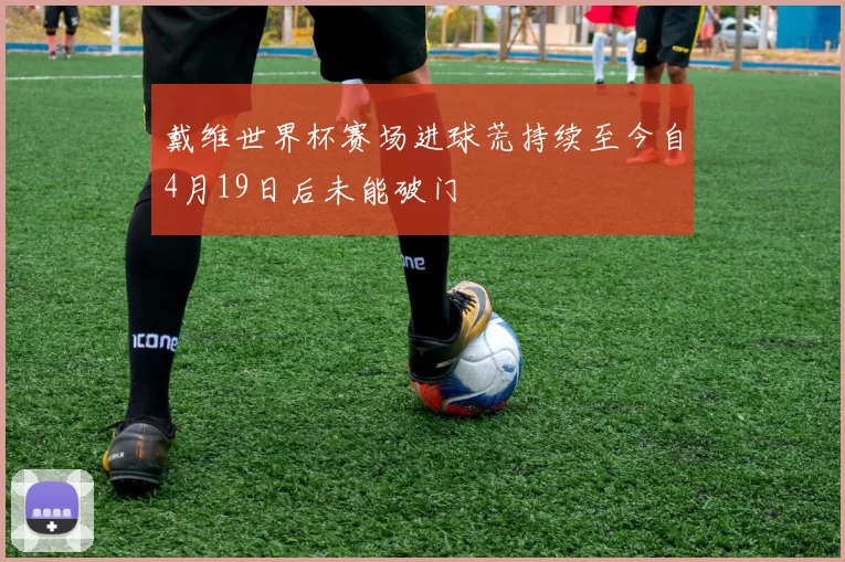 戴维世界杯赛场进球荒持续至今自4月19日后未能破门