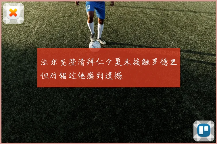 法尔克澄清拜仁今夏未接触罗德里但对错过他感到遗憾