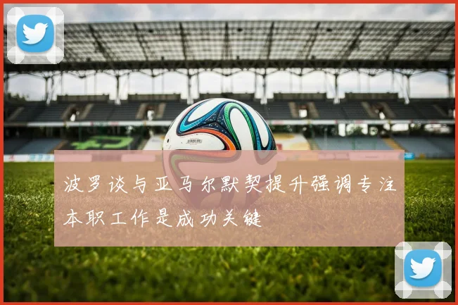 波罗谈与亚马尔默契提升强调专注本职工作是成功关键