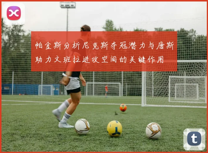 帕金斯分析尼克斯夺冠潜力与唐斯助力文班拉进攻空间的关键作用