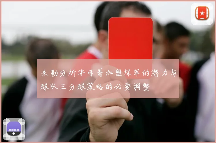 米勒分析字母哥加盟绿军的潜力与球队三分球策略的必要调整
