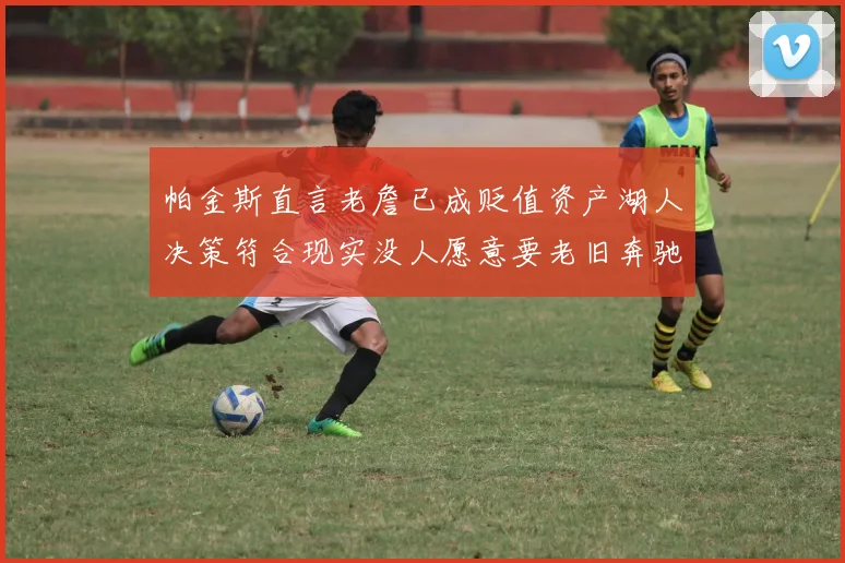 帕金斯直言老詹已成贬值资产湖人决策符合现实没人愿意要老旧奔驰